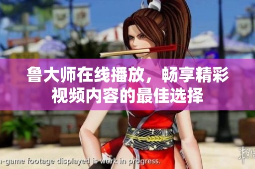 鲁大师在线播放，畅享精彩视频内容的最佳选择