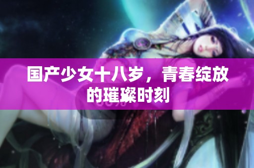 国产少女十八岁，青春绽放的璀璨时刻