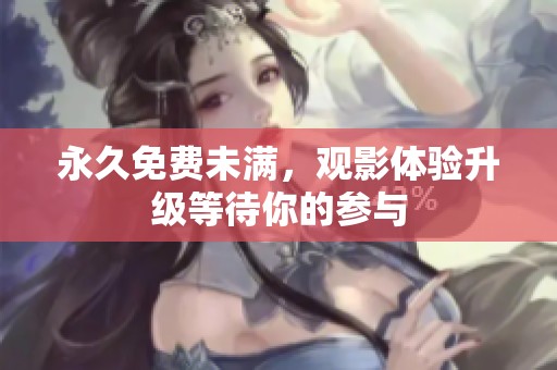 永久免费未满，观影体验升级等待你的参与