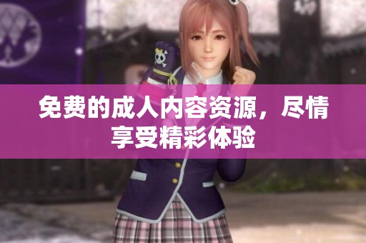 免费的**内容资源，尽情享受精彩体验