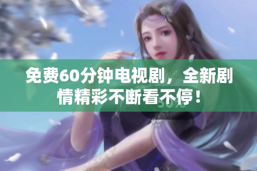 免费60分钟电视剧，全新剧情精彩不断看不停！
