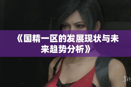 《国精一区的发展现状与未来趋势分析》