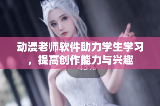 动漫老师软件助力学生学习，提高创作能力与兴趣