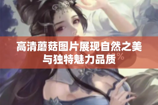 高清蘑菇图片展现自然之美与独特魅力品质