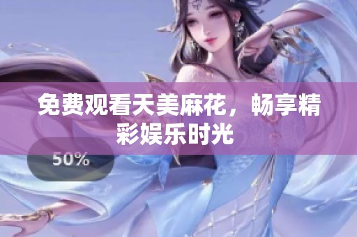 免费观看天美麻花，畅享精彩娱乐时光 