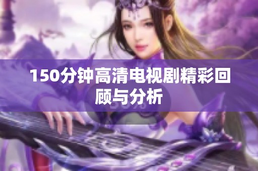 150分钟高清电视剧精彩回顾与分析