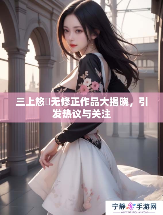三上悠亜无修正作品大揭晓,引发热议与关注 三上悠亜无修正作品大揭晓,引发热议与关注