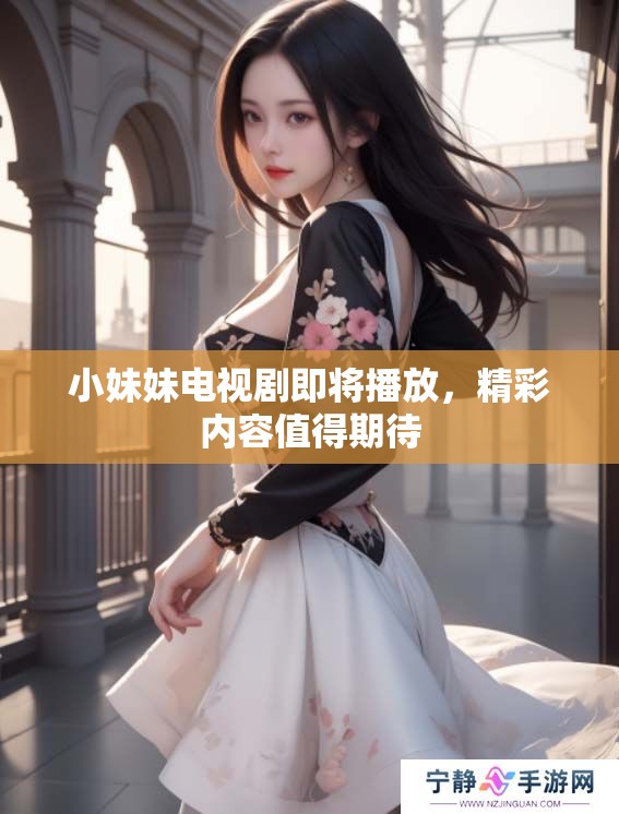 小妹妹电视剧即将播放，精彩内容值得期待