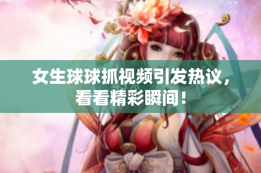 女生球球抓视频引发热议，看看精彩瞬间！