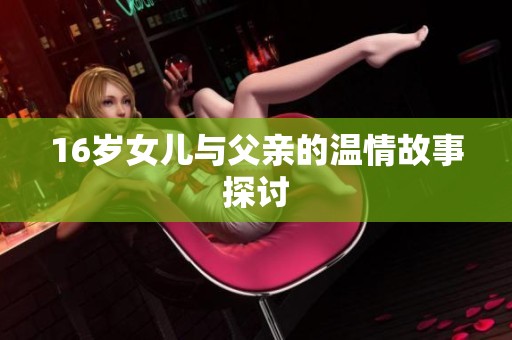 16岁女儿与父亲的温情故事探讨