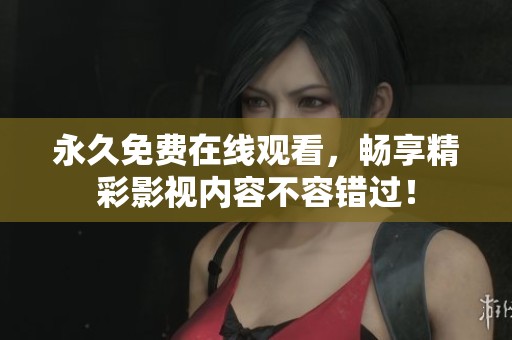 永久免费在线观看，畅享精彩影视内容不容错过！