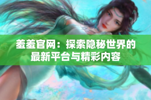 羞羞官网：探索隐秘世界的最新平台与精彩内容