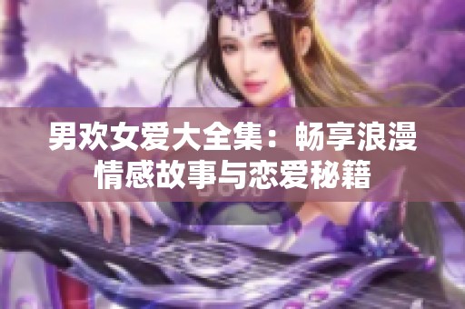 男欢女爱大全集：畅享浪漫情感故事与恋爱秘籍