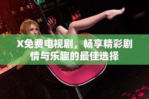 X免费电视剧，畅享精彩剧情与乐趣的最佳选择