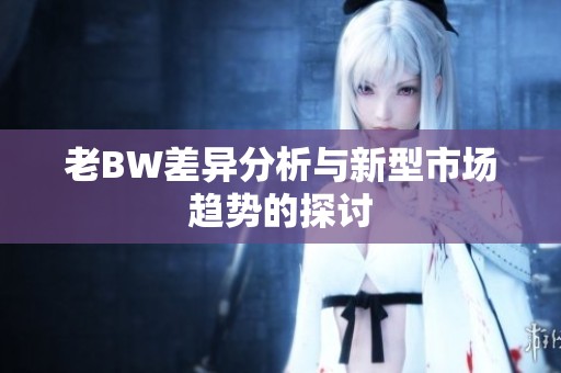 老BW差异分析与新型市场趋势的探讨