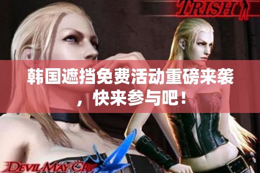 韩国遮挡免费活动重磅来袭，快来参与吧！