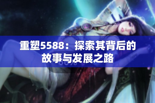 重塑5588：探索其背后的故事与发展之路