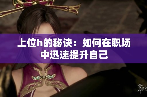 上位h的秘诀：如何在职场中迅速提升自己