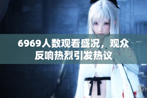 6969人数观看盛况，观众反响热烈引发热议