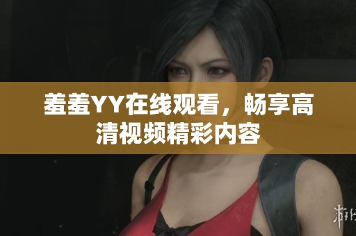羞羞YY在线观看，畅享高清视频精彩内容