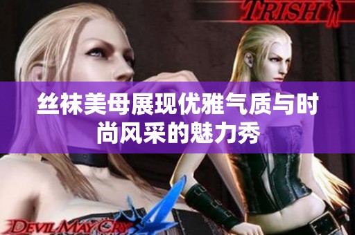 丝袜美母展现优雅气质与时尚风采的魅力秀