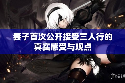 妻子首次公开接受三人行的真实感受与观点