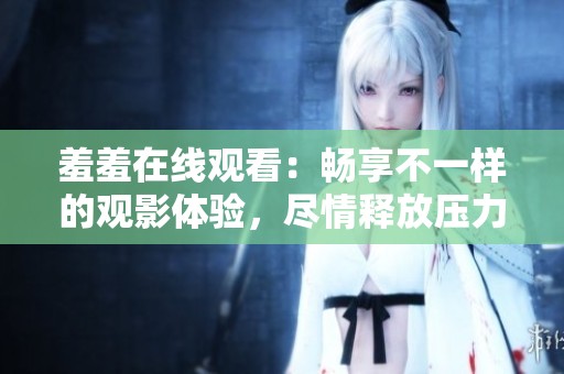 羞羞在线观看：畅享不一样的观影体验，尽情释放压力