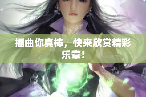 插曲你真棒，快来欣赏精彩乐章！