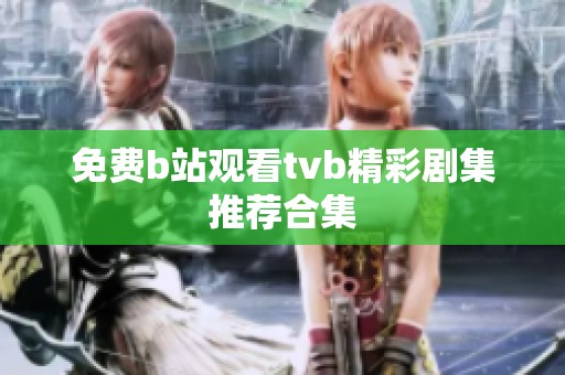 免费b站观看tvb精彩剧集推荐合集