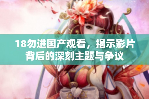 18勿进国产观看，揭示影片背后的深刻主题与争议