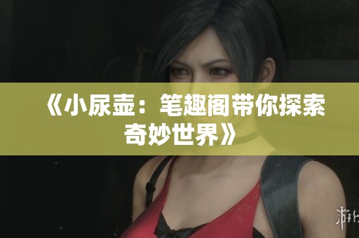 《小尿壶：笔趣阁带你探索奇妙世界》