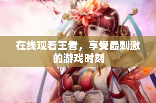 在线观看王者，享受最刺激的游戏时刻