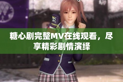 糖心剧完整MV在线观看，尽享精彩剧情演绎
