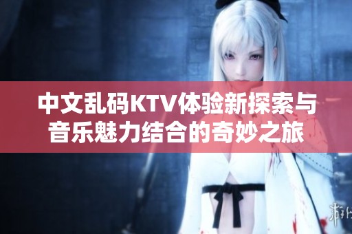中文乱码KTV体验新探索与音乐魅力结合的奇妙之旅