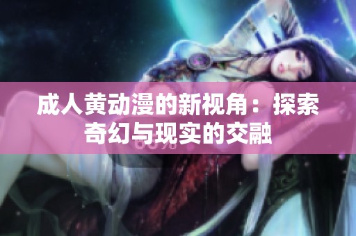 **黄动漫的新视角：探索奇幻与现实的交融