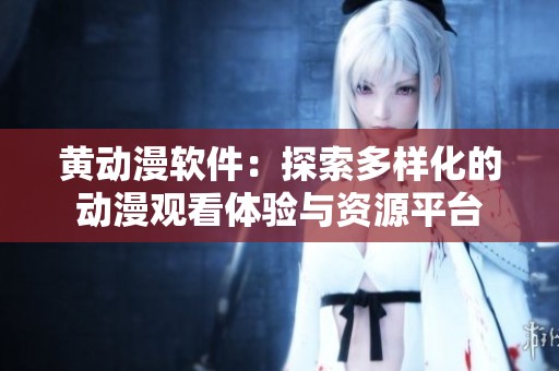 黄动漫软件：探索多样化的动漫观看体验与资源平台