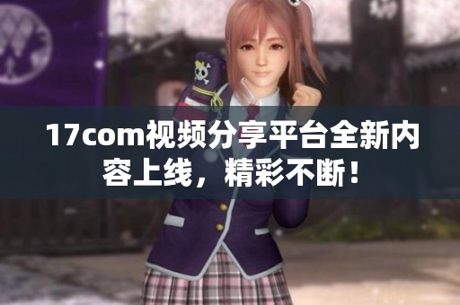 17com视频分享平台全新内容上线，精彩不断！