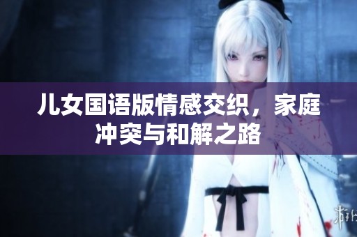 儿女国语版情感交织，家庭冲突与和解之路