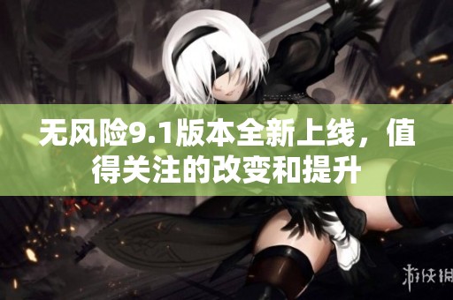 无风险9.1版本全新上线，值得关注的改变和提升