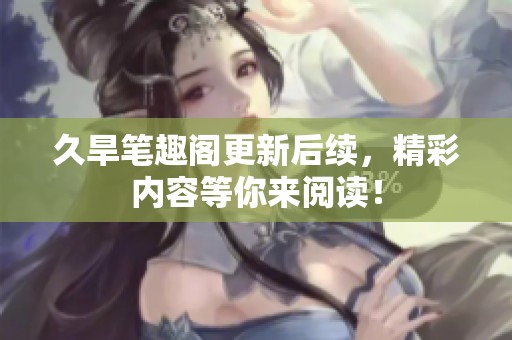 久旱笔趣阁更新后续，精彩内容等你来阅读！