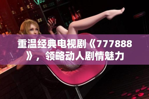 重温经典电视剧《777888》，领略动人剧情魅力
