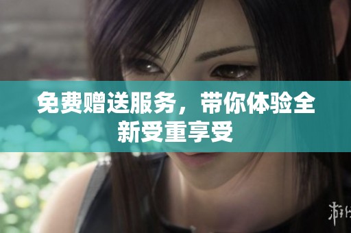 免费赠送服务，带你体验全新受重享受