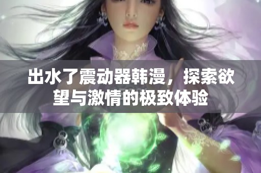 出水了震动器韩漫，探索欲望与激情的极致体验