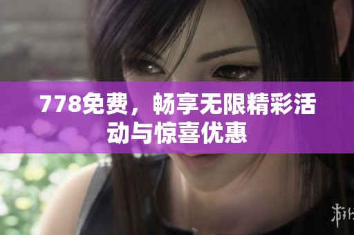 778免费,畅享无限精彩活动与惊喜优惠 778免费,畅享无限精彩活动与惊喜优惠