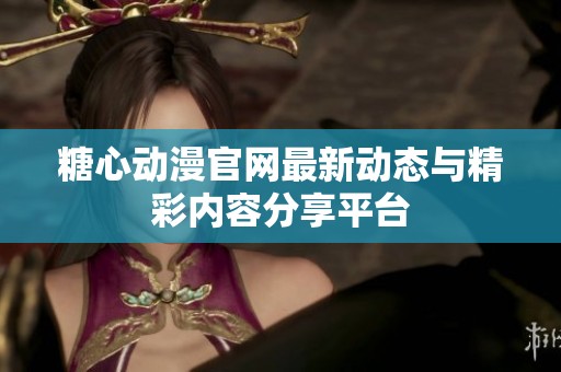 糖心动漫官网最新动态与精彩内容分享平台