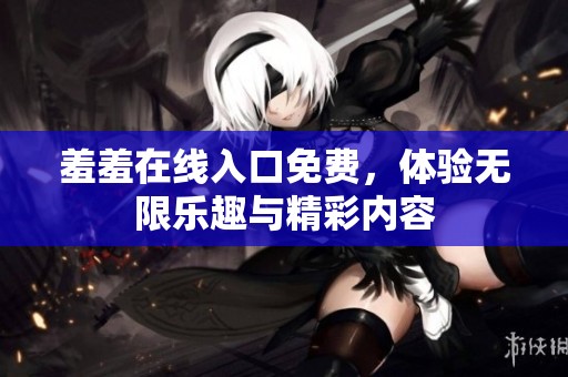 羞羞在线入口免费，体验无限乐趣与精彩内容