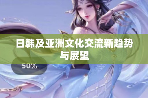 日韩及亚洲文化交流新趋势与展望