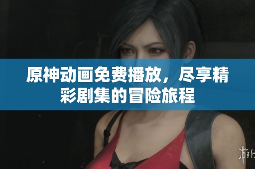 原神动画免费播放，尽享精彩剧集的冒险旅程