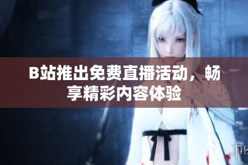 B站推出免费直播活动，畅享精彩内容体验