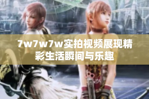 7w7w7w实拍视频展现精彩生活瞬间与乐趣